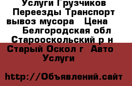 Услуги Грузчиков-Переезды-Транспорт-вывоз мусора › Цена ­ 300 - Белгородская обл., Старооскольский р-н, Старый Оскол г. Авто » Услуги   